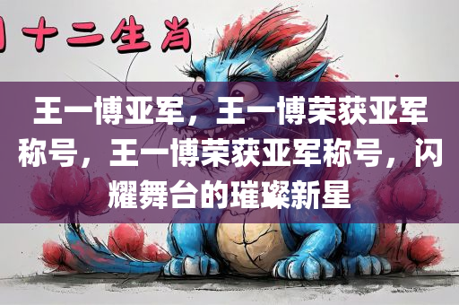 王一博亚军，王一博荣获亚军称号，王一博荣获亚军称号，闪耀舞台的璀璨新星