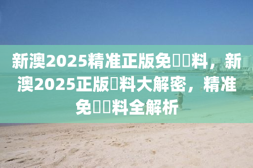 新澳2025精准正版免費資料，新澳2025正版資料大解密，精准免費資料全解析