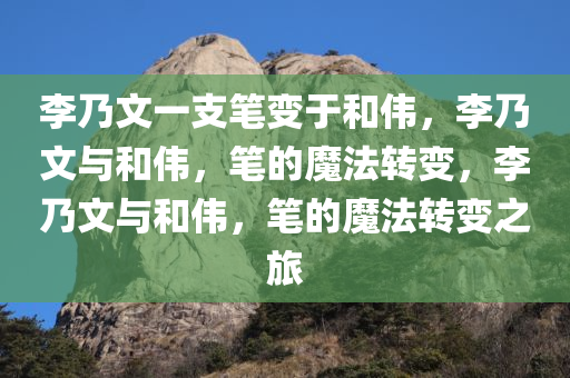 李乃文一支笔变于和伟，李乃文与和伟，笔的魔法转变，李乃文与和伟，笔的魔法转变之旅