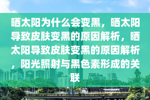 晒太阳为什么会变黑，晒太阳导致皮肤变黑的原因解析，晒太阳导致皮肤变黑的原因解析，阳光照射与黑色素形成的关联