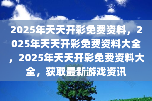2025年天天开彩免费资料，2025年天天开彩免费资料大全，2025年天天开彩免费资料大全，获取最新游戏资讯