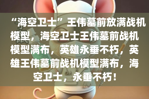 “海空卫士”王伟墓前放满战机模型，海空卫士王伟墓前战机模型满布，英雄永垂不朽，英雄王伟墓前战机模型满布，海空卫士，永垂不朽！