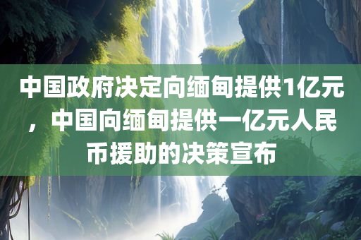 中国政府决定向缅甸提供1亿元，中国向缅甸提供一亿元人民币援助的决策宣布