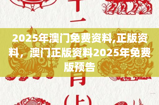 2025年澳门免费资料,正版资料，澳门正版资料2025年免费版预告