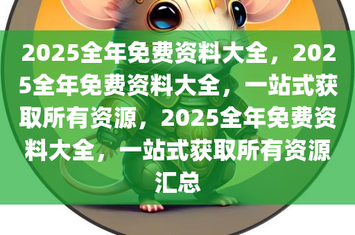 2025全年免费资料大全，2025全年免费资料大全，一站式获取所有资源，2025全年免费资料大全，一站式获取所有资源汇总