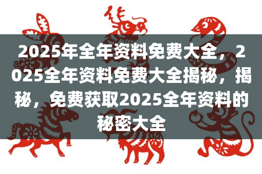 2025年全年资料免费大全，2025全年资料免费大全揭秘，揭秘，免费获取2025全年资料的秘密大全