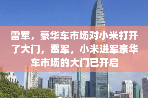 雷军，豪华车市场对小米打开了大门，雷军，小米进军豪华车市场的大门已开启