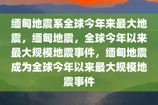 缅甸地震系全球今年来最大地震，缅甸地震，全球今年以来最大规模地震事件，缅甸地震成为全球今年以来最大规模地震事件