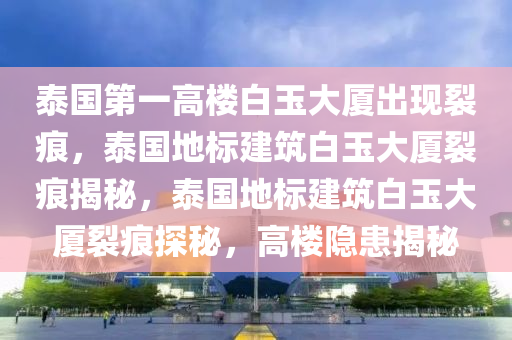泰国第一高楼白玉大厦出现裂痕，泰国地标建筑白玉大厦裂痕揭秘，泰国地标建筑白玉大厦裂痕探秘，高楼隐患揭秘