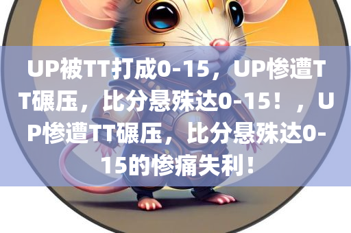 UP被TT打成0-15，UP惨遭TT碾压，比分悬殊达0-15！，UP惨遭TT碾压，比分悬殊达0-15的惨痛失利！