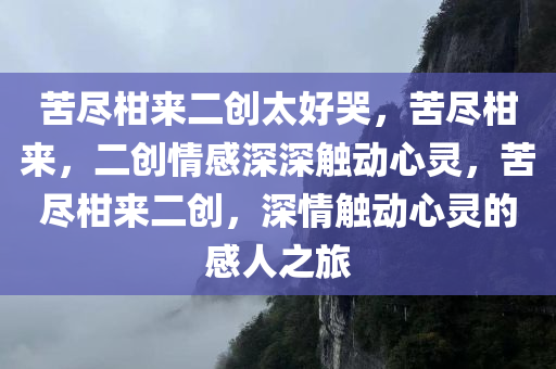 苦尽柑来二创太好哭，苦尽柑来，二创情感深深触动心灵，苦尽柑来二创，深情触动心灵的感人之旅