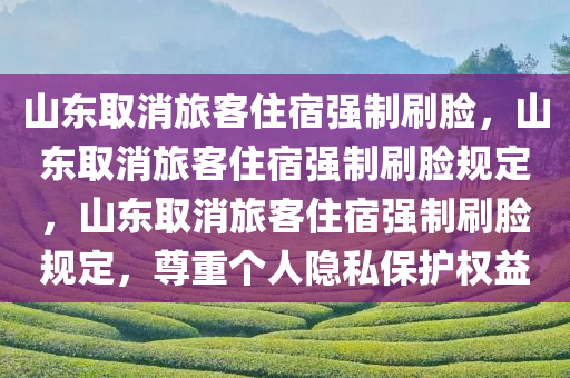 山东取消旅客住宿强制刷脸，山东取消旅客住宿强制刷脸规定，山东取消旅客住宿强制刷脸规定，尊重个人隐私保护权益