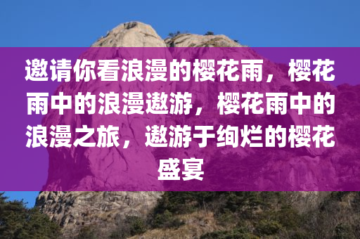 邀请你看浪漫的樱花雨，樱花雨中的浪漫遨游，樱花雨中的浪漫之旅，遨游于绚烂的樱花盛宴
