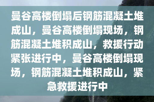 曼谷高楼倒塌后钢筋混凝土堆成山，曼谷高楼倒塌现场，钢筋混凝土堆积成山，救援行动紧张进行中，曼谷高楼倒塌现场，钢筋混凝土堆积成山，紧急救援进行中
