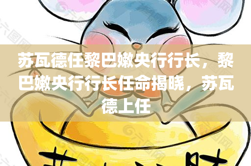 苏瓦德任黎巴嫩央行行长，黎巴嫩央行行长任命揭晓，苏瓦德上任
