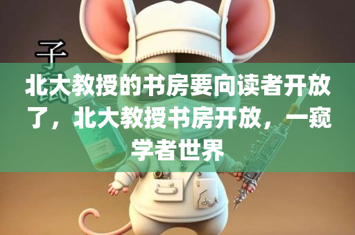 北大教授的书房要向读者开放了，北大教授书房开放，一窥学者世界