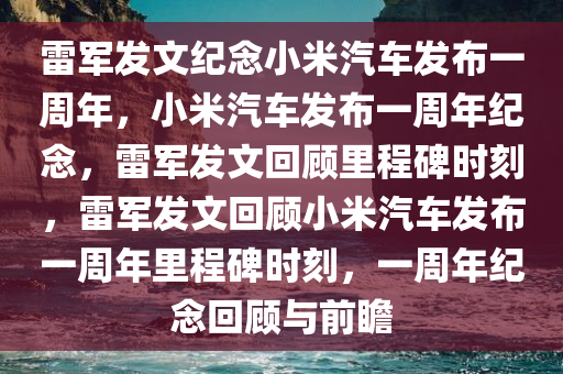 雷军发文纪念小米汽车发布一周年，小米汽车发布一周年纪念，雷军发文回顾里程碑时刻，雷军发文回顾小米汽车发布一周年里程碑时刻，一周年纪念回顾与前瞻