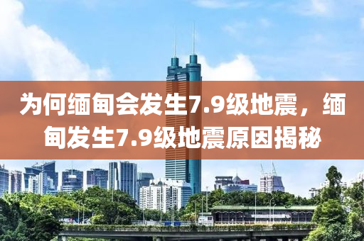 为何缅甸会发生7.9级地震，缅甸发生7.9级地震原因揭秘