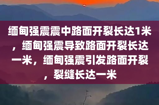 缅甸强震震中路面开裂长达1米，缅甸强震导致路面开裂长达一米，缅甸强震引发路面开裂，裂缝长达一米