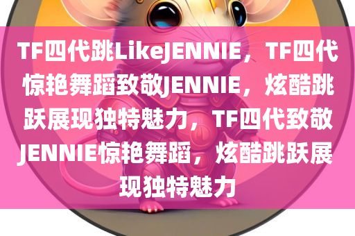TF四代跳LikeJENNIE，TF四代惊艳舞蹈致敬JENNIE，炫酷跳跃展现独特魅力，TF四代致敬JENNIE惊艳舞蹈，炫酷跳跃展现独特魅力