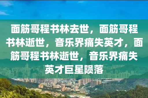 面筋哥程书林去世，面筋哥程书林逝世，音乐界痛失英才，面筋哥程书林逝世，音乐界痛失英才巨星陨落
