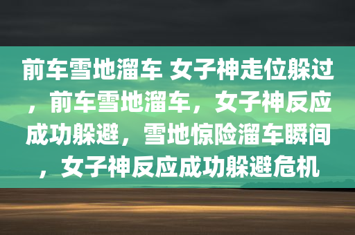 前车雪地溜车 女子神走位躲过，前车雪地溜车，女子神反应成功躲避，雪地惊险溜车瞬间，女子神反应成功躲避危机