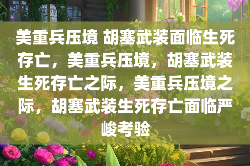 美重兵压境 胡塞武装面临生死存亡，美重兵压境，胡塞武装生死存亡之际，美重兵压境之际，胡塞武装生死存亡面临严峻考验