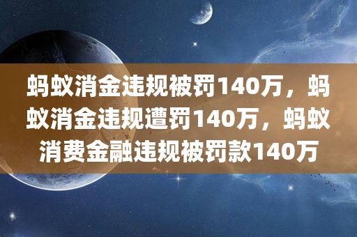 蚂蚁消金违规被罚140万，蚂蚁消金违规遭罚140万
