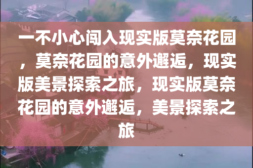 一不小心闯入现实版莫奈花园，莫奈花园的意外邂逅，现实版美景探索之旅