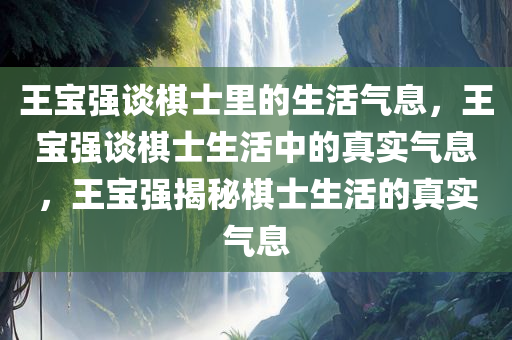 王宝强谈棋士里的生活气息，王宝强谈棋士生活中的真实气息，王宝强揭秘棋士生活的真实气息