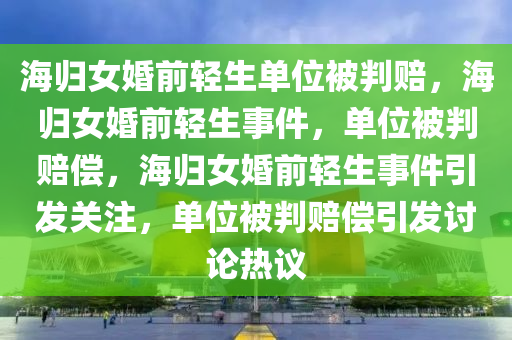海归女婚前轻生单位被判赔，海归女婚前轻生事件，单位被判赔偿，海归女婚前轻生事件引发关注，单位被判赔偿引发讨论热议