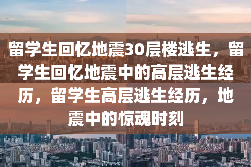 留学生回忆地震30层楼逃生，留学生回忆地震中的高层逃生经历，留学生高层逃生经历，地震中的惊魂时刻