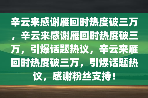 辛云来感谢雁回时热度破三万，辛云来感谢雁回时热度破三万，引爆话题热议，辛云来雁回时热度破三万，引爆话题热议，感谢粉丝支持！