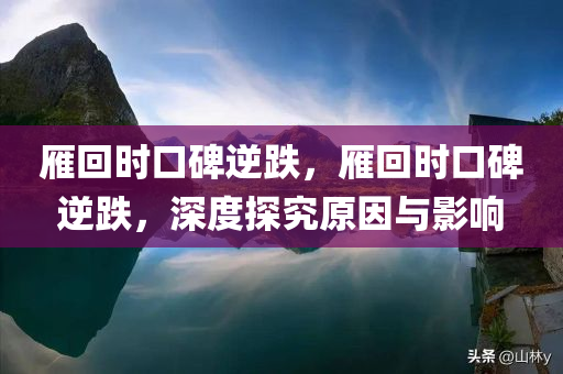 雁回时口碑逆跌，雁回时口碑逆跌，深度探究原因与影响