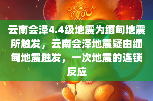 云南会泽4.4级地震为缅甸地震所触发，云南会泽地震疑由缅甸地震触发，一次地震的连锁反应