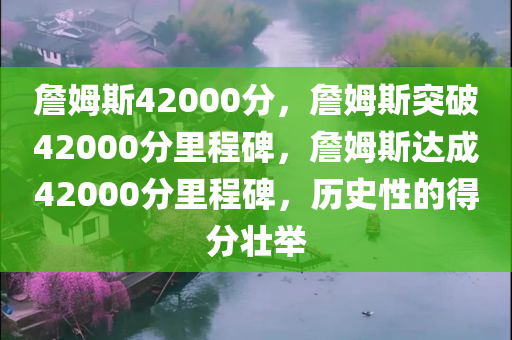 詹姆斯42000分，詹姆斯突破42000分里程碑，詹姆斯达成42000分里程碑，历史性的得分壮举