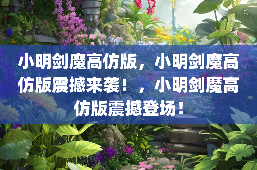 小明剑魔高仿版，小明剑魔高仿版震撼来袭！，小明剑魔高仿版震撼登场！