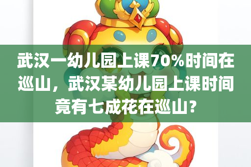 武汉一幼儿园上课70%时间在巡山，武汉某幼儿园上课时间竟有七成花在巡山？