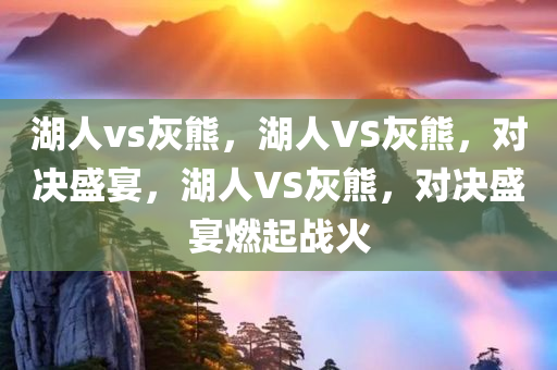 湖人vs灰熊，湖人VS灰熊，对决盛宴，湖人VS灰熊，对决盛宴燃起战火