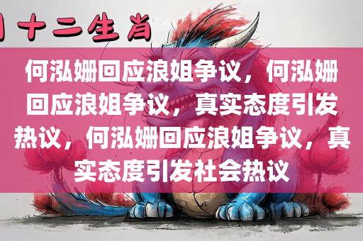 何泓姗回应浪姐争议，何泓姗回应浪姐争议，真实态度引发热议，何泓姗回应浪姐争议，真实态度引发社会热议