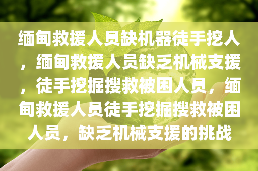缅甸救援人员缺机器徒手挖人，缅甸救援人员缺乏机械支援，徒手挖掘搜救被困人员，缅甸救援人员徒手挖掘搜救被困人员，缺乏机械支援的挑战