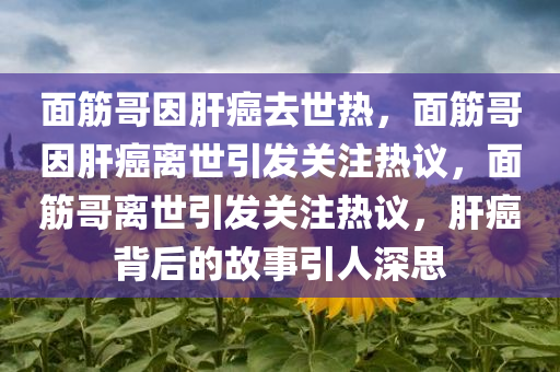 面筋哥因肝癌去世热，面筋哥因肝癌离世引发关注热议，面筋哥离世引发关注热议，肝癌背后的故事引人深思