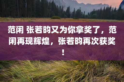 范闲 张若昀又为你拿奖了，范闲再现辉煌，张若昀再次获奖！