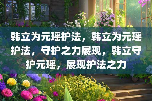 韩立为元瑶护法，韩立为元瑶护法，守护之力展现，韩立守护元瑶，展现护法之力
