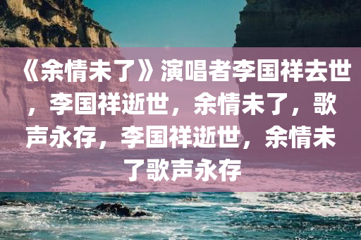 《余情未了》演唱者李国祥去世，李国祥逝世，余情未了，歌声永存，李国祥逝世，余情未了歌声永存