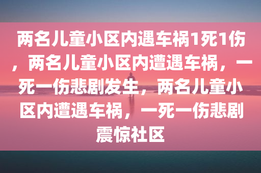 两名儿童小区内遇车祸1死1伤，两名儿童小区内遭遇车祸，一死一伤悲剧发生，两名儿童小区内遭遇车祸，一死一伤悲剧震惊社区