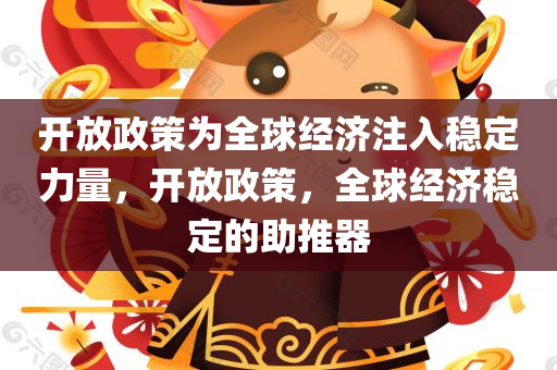 开放政策为全球经济注入稳定力量，开放政策，全球经济稳定的助推器
