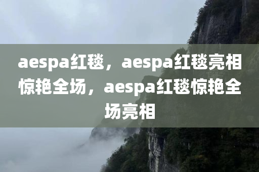 aespa红毯，aespa红毯亮相惊艳全场，aespa红毯惊艳全场亮相