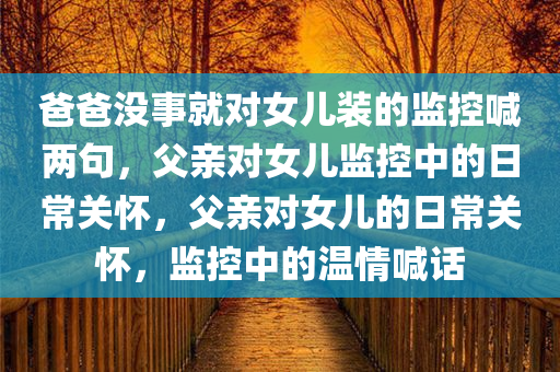 爸爸没事就对女儿装的监控喊两句，父亲对女儿监控中的日常关怀，父亲对女儿的日常关怀，监控中的温情喊话