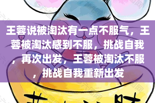 王蓉说被淘汰有一点不服气，王蓉被淘汰感到不服，挑战自我，再次出发，王蓉被淘汰不服，挑战自我重新出发
